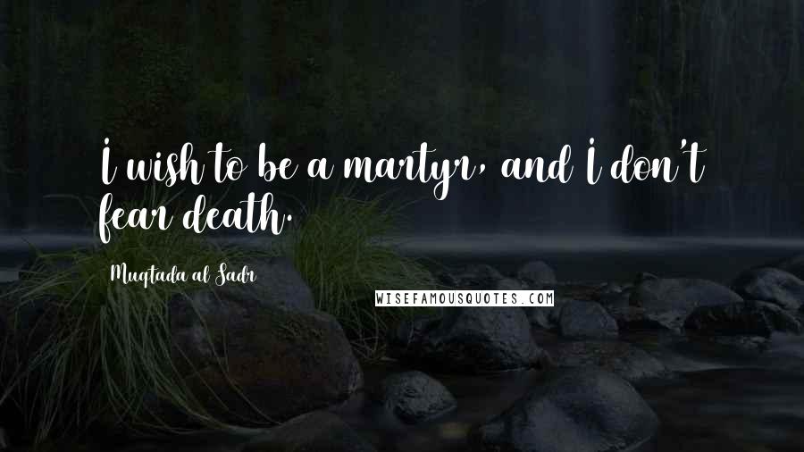 Muqtada Al Sadr Quotes: I wish to be a martyr, and I don't fear death.