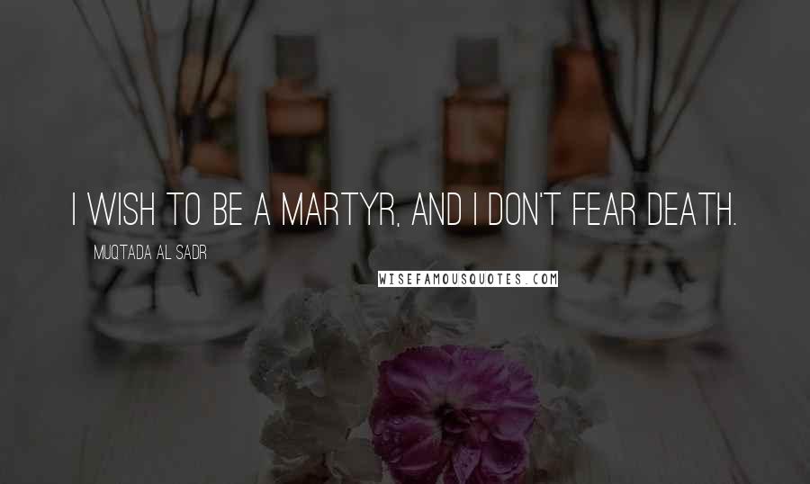 Muqtada Al Sadr Quotes: I wish to be a martyr, and I don't fear death.