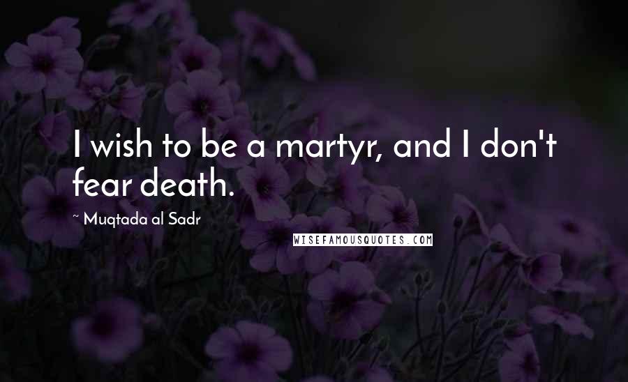 Muqtada Al Sadr Quotes: I wish to be a martyr, and I don't fear death.