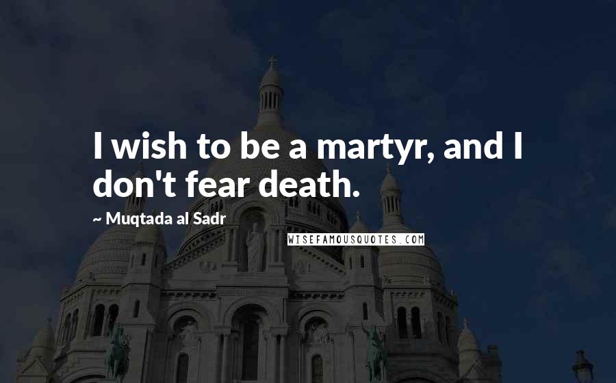 Muqtada Al Sadr Quotes: I wish to be a martyr, and I don't fear death.