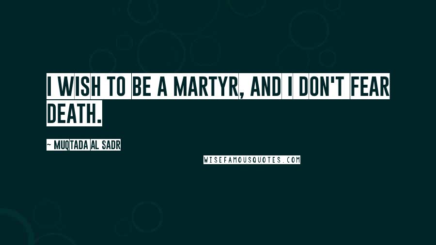 Muqtada Al Sadr Quotes: I wish to be a martyr, and I don't fear death.