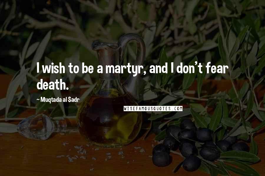 Muqtada Al Sadr Quotes: I wish to be a martyr, and I don't fear death.