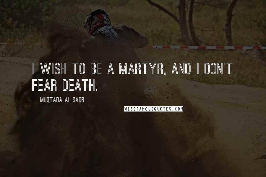 Muqtada Al Sadr Quotes: I wish to be a martyr, and I don't fear death.