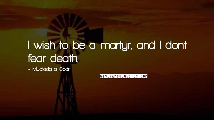 Muqtada Al Sadr Quotes: I wish to be a martyr, and I don't fear death.