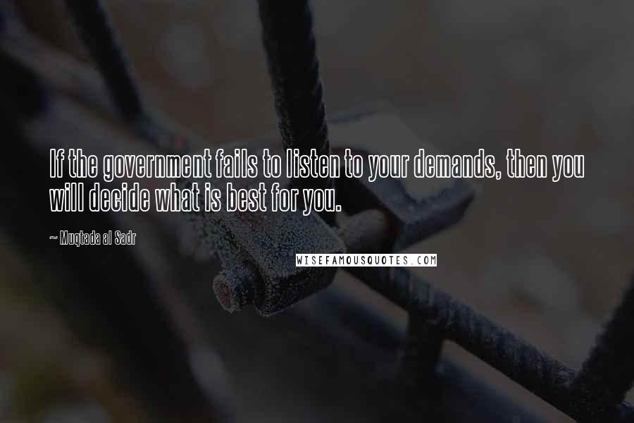 Muqtada Al Sadr Quotes: If the government fails to listen to your demands, then you will decide what is best for you.
