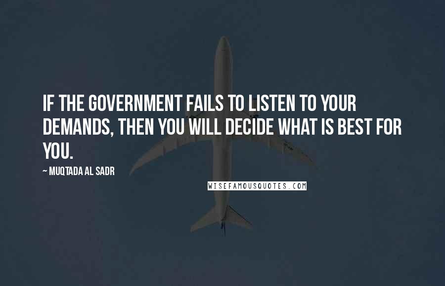 Muqtada Al Sadr Quotes: If the government fails to listen to your demands, then you will decide what is best for you.