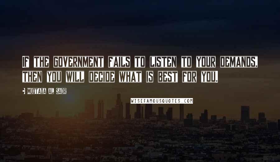 Muqtada Al Sadr Quotes: If the government fails to listen to your demands, then you will decide what is best for you.