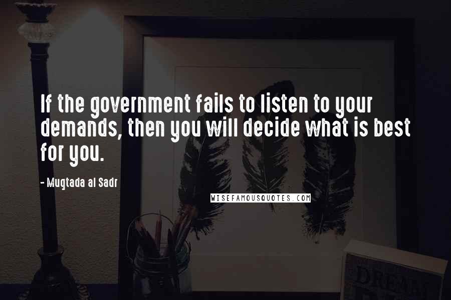 Muqtada Al Sadr Quotes: If the government fails to listen to your demands, then you will decide what is best for you.