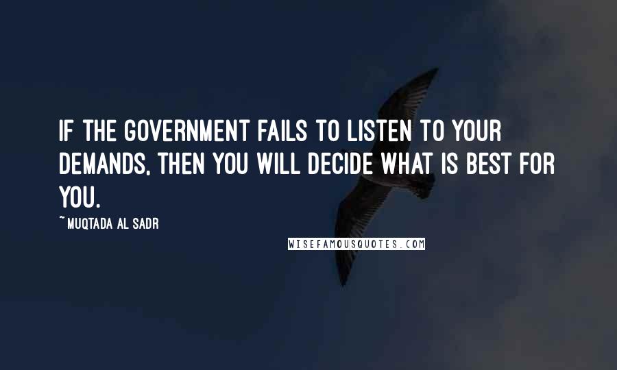 Muqtada Al Sadr Quotes: If the government fails to listen to your demands, then you will decide what is best for you.