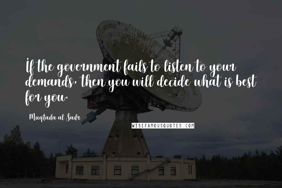 Muqtada Al Sadr Quotes: If the government fails to listen to your demands, then you will decide what is best for you.