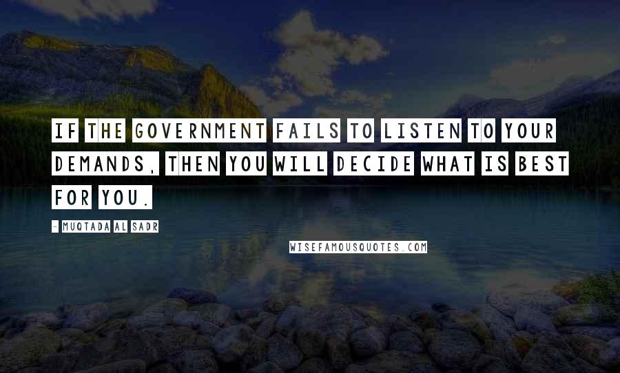Muqtada Al Sadr Quotes: If the government fails to listen to your demands, then you will decide what is best for you.