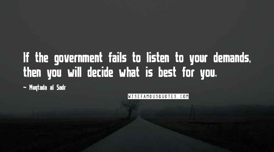 Muqtada Al Sadr Quotes: If the government fails to listen to your demands, then you will decide what is best for you.