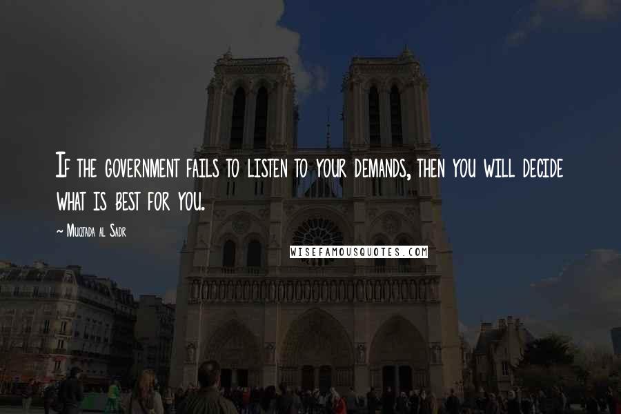 Muqtada Al Sadr Quotes: If the government fails to listen to your demands, then you will decide what is best for you.