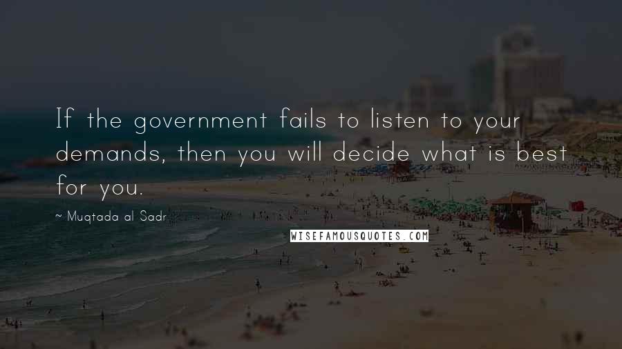Muqtada Al Sadr Quotes: If the government fails to listen to your demands, then you will decide what is best for you.