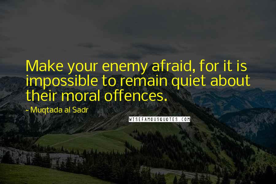 Muqtada Al Sadr Quotes: Make your enemy afraid, for it is impossible to remain quiet about their moral offences.