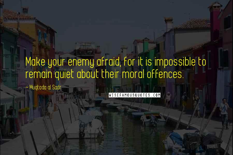 Muqtada Al Sadr Quotes: Make your enemy afraid, for it is impossible to remain quiet about their moral offences.