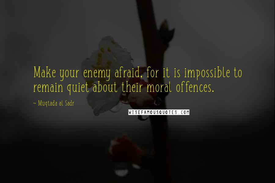 Muqtada Al Sadr Quotes: Make your enemy afraid, for it is impossible to remain quiet about their moral offences.
