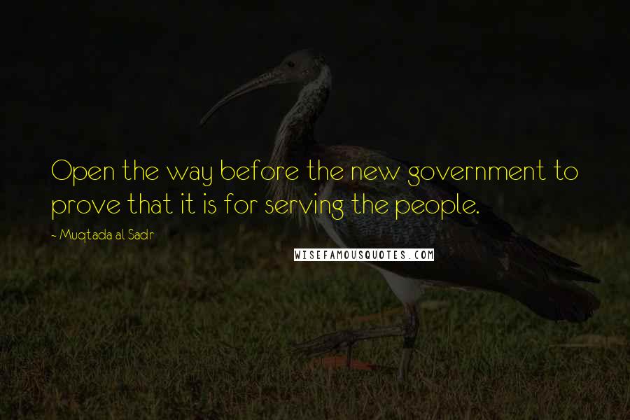 Muqtada Al Sadr Quotes: Open the way before the new government to prove that it is for serving the people.