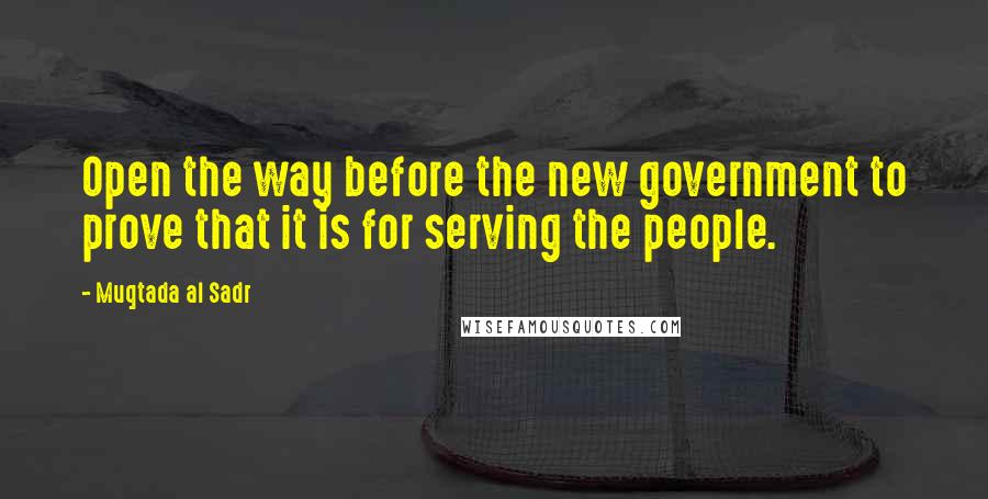 Muqtada Al Sadr Quotes: Open the way before the new government to prove that it is for serving the people.