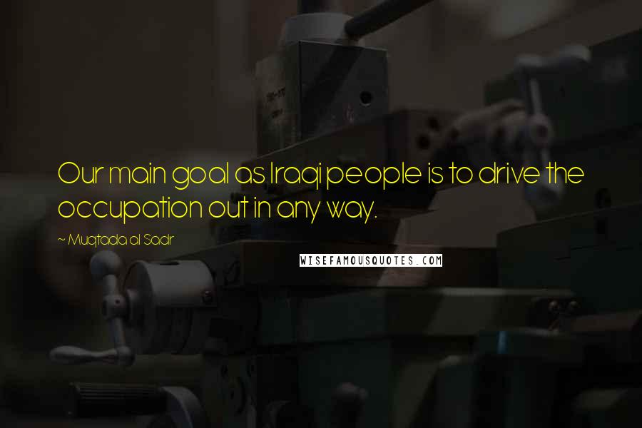 Muqtada Al Sadr Quotes: Our main goal as Iraqi people is to drive the occupation out in any way.