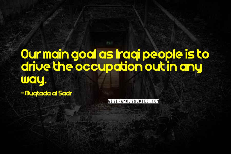 Muqtada Al Sadr Quotes: Our main goal as Iraqi people is to drive the occupation out in any way.