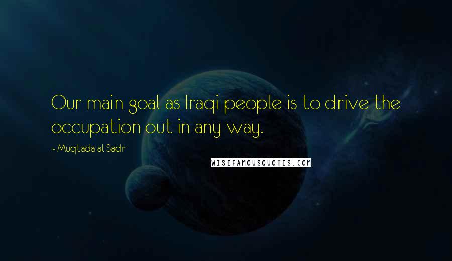 Muqtada Al Sadr Quotes: Our main goal as Iraqi people is to drive the occupation out in any way.