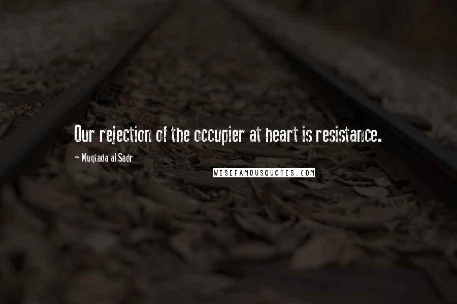 Muqtada Al Sadr Quotes: Our rejection of the occupier at heart is resistance.