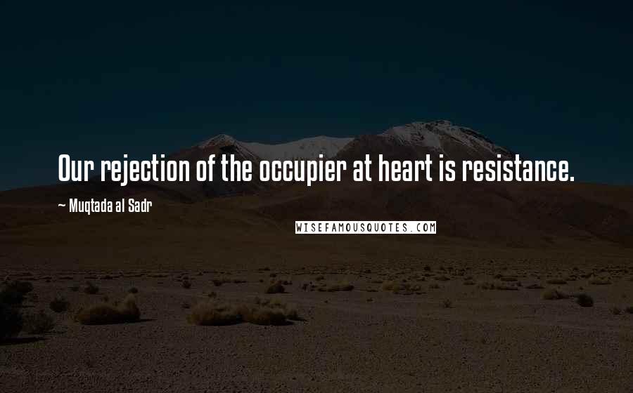 Muqtada Al Sadr Quotes: Our rejection of the occupier at heart is resistance.
