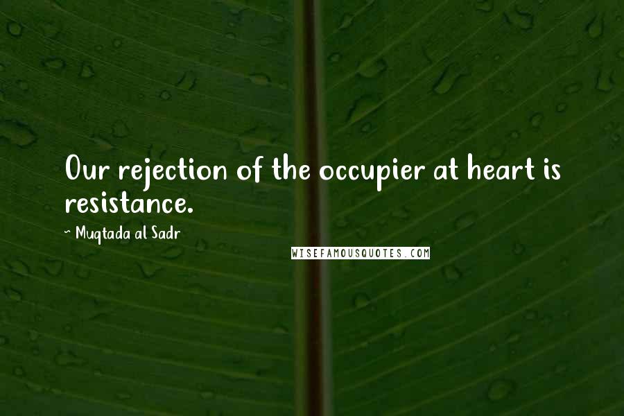 Muqtada Al Sadr Quotes: Our rejection of the occupier at heart is resistance.
