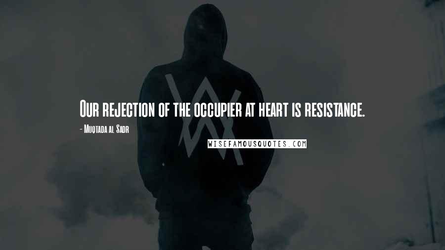 Muqtada Al Sadr Quotes: Our rejection of the occupier at heart is resistance.