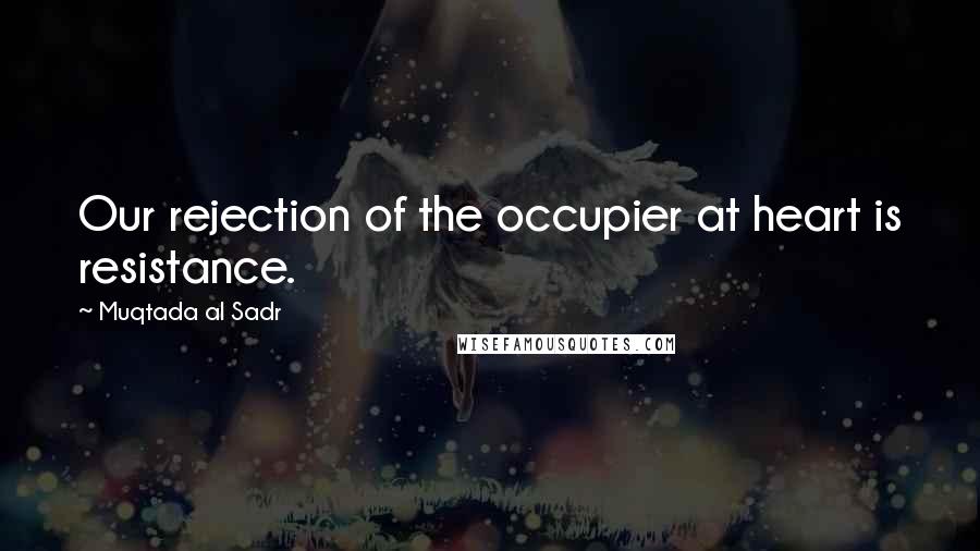 Muqtada Al Sadr Quotes: Our rejection of the occupier at heart is resistance.