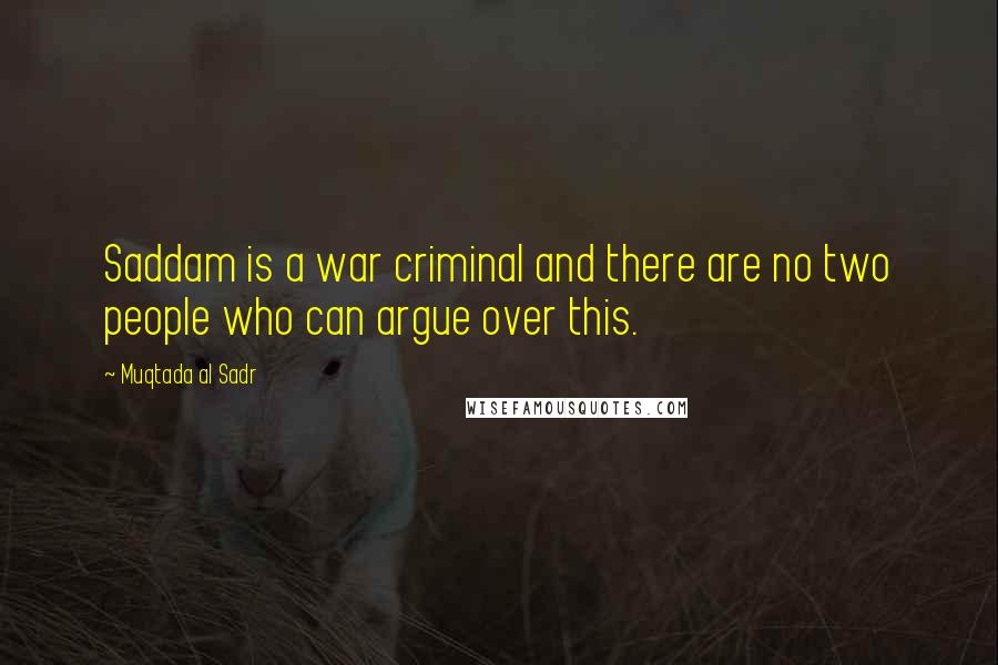 Muqtada Al Sadr Quotes: Saddam is a war criminal and there are no two people who can argue over this.