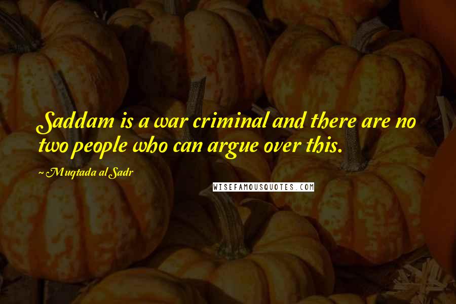 Muqtada Al Sadr Quotes: Saddam is a war criminal and there are no two people who can argue over this.