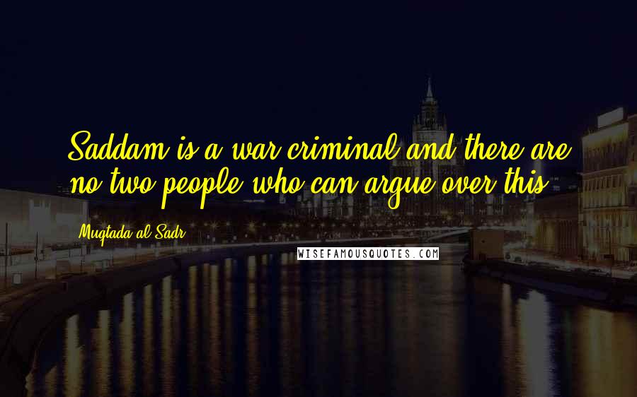 Muqtada Al Sadr Quotes: Saddam is a war criminal and there are no two people who can argue over this.