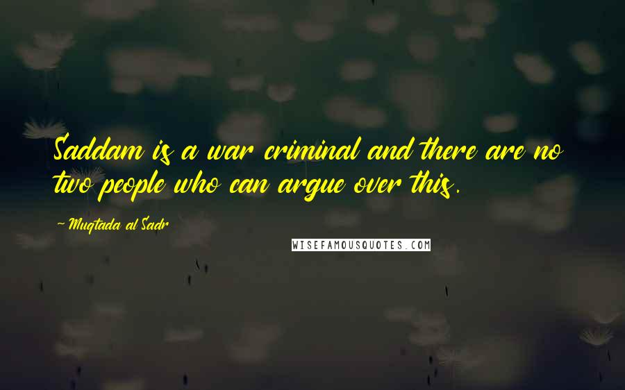 Muqtada Al Sadr Quotes: Saddam is a war criminal and there are no two people who can argue over this.