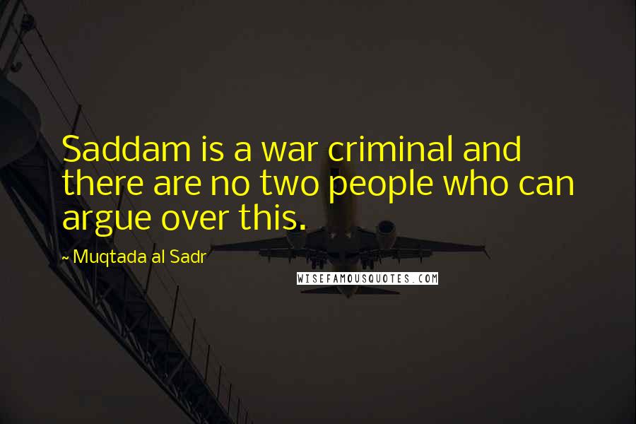 Muqtada Al Sadr Quotes: Saddam is a war criminal and there are no two people who can argue over this.