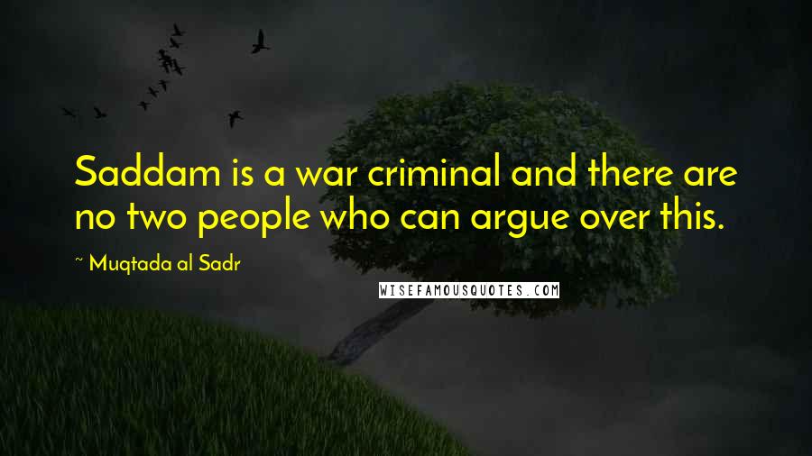Muqtada Al Sadr Quotes: Saddam is a war criminal and there are no two people who can argue over this.