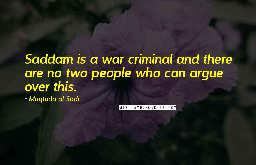 Muqtada Al Sadr Quotes: Saddam is a war criminal and there are no two people who can argue over this.