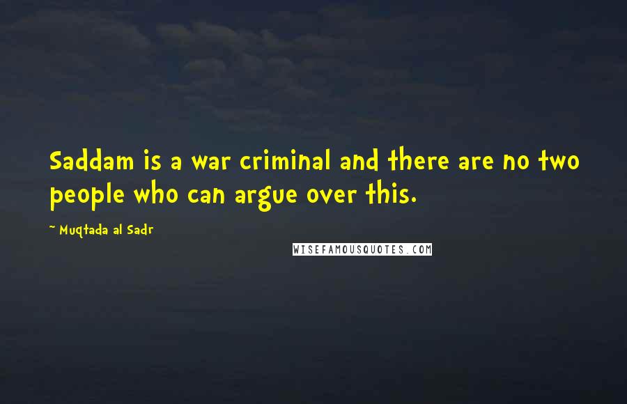 Muqtada Al Sadr Quotes: Saddam is a war criminal and there are no two people who can argue over this.