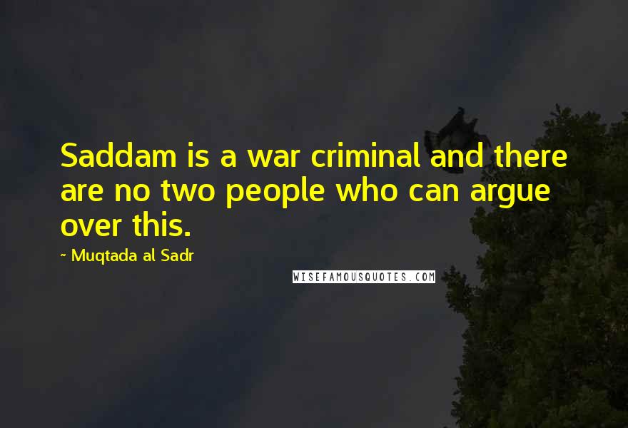 Muqtada Al Sadr Quotes: Saddam is a war criminal and there are no two people who can argue over this.