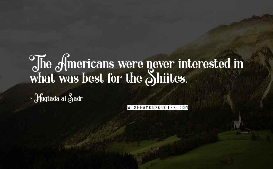 Muqtada Al Sadr Quotes: The Americans were never interested in what was best for the Shiites.