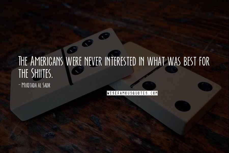 Muqtada Al Sadr Quotes: The Americans were never interested in what was best for the Shiites.