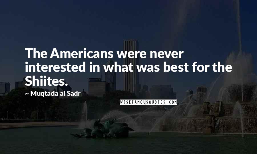 Muqtada Al Sadr Quotes: The Americans were never interested in what was best for the Shiites.