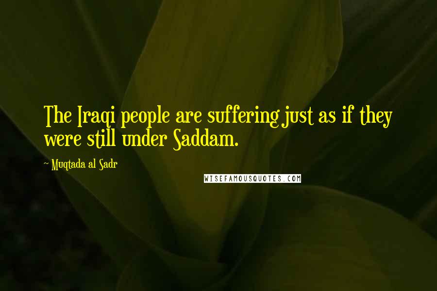 Muqtada Al Sadr Quotes: The Iraqi people are suffering just as if they were still under Saddam.