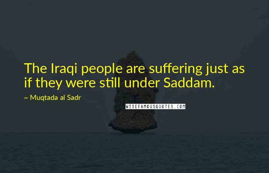 Muqtada Al Sadr Quotes: The Iraqi people are suffering just as if they were still under Saddam.