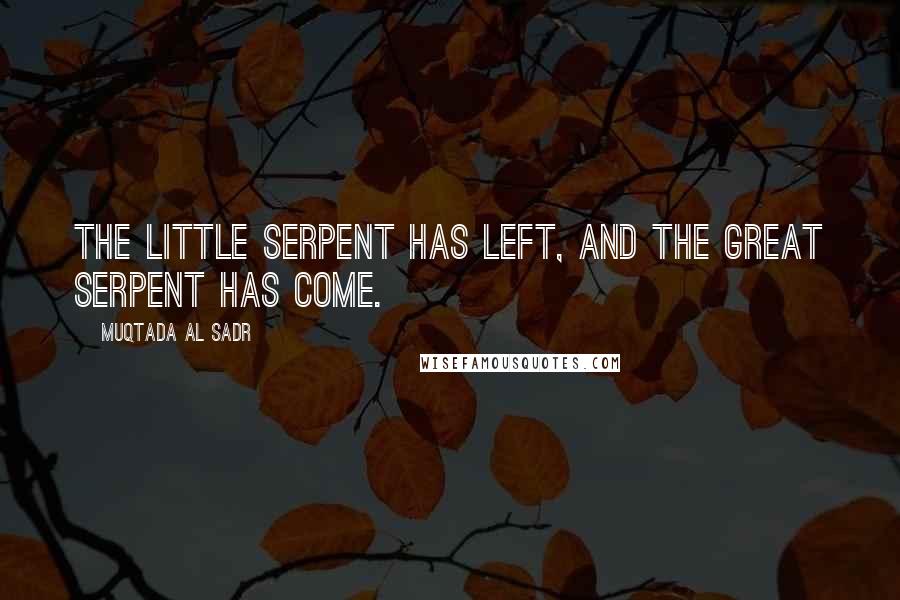 Muqtada Al Sadr Quotes: The little serpent has left, and the great serpent has come.