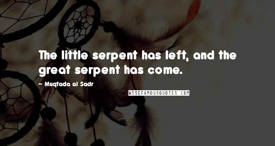 Muqtada Al Sadr Quotes: The little serpent has left, and the great serpent has come.