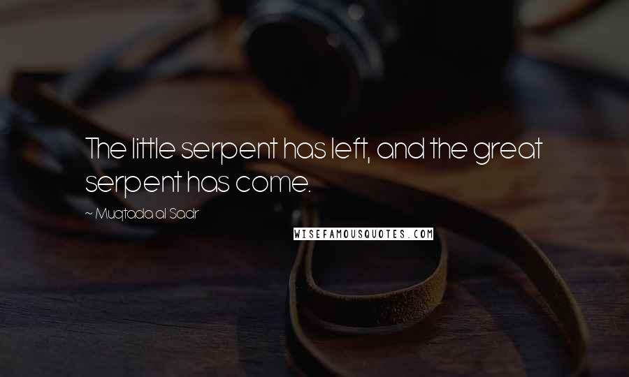 Muqtada Al Sadr Quotes: The little serpent has left, and the great serpent has come.