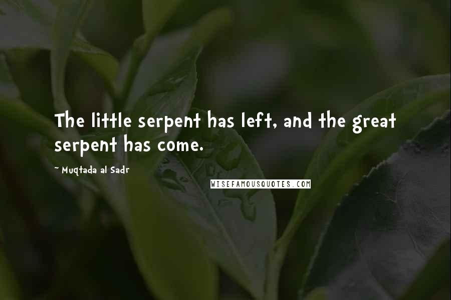 Muqtada Al Sadr Quotes: The little serpent has left, and the great serpent has come.