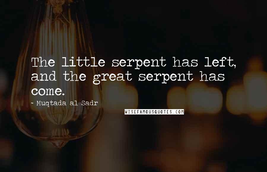 Muqtada Al Sadr Quotes: The little serpent has left, and the great serpent has come.